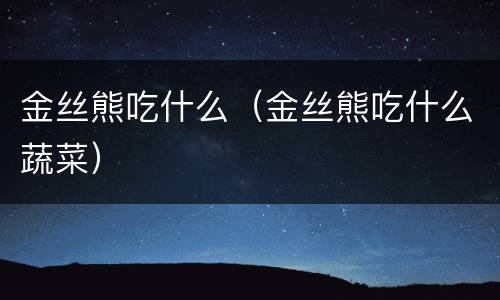 金丝熊吃什么（金丝熊吃什么蔬菜）
