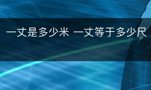 一丈是多少米 一丈等于多少尺