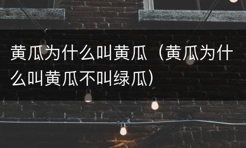 黄瓜为什么叫黄瓜（黄瓜为什么叫黄瓜不叫绿瓜）