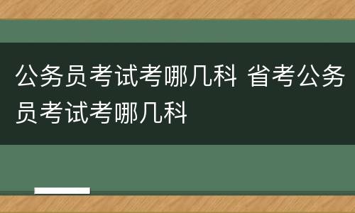 公务员考试考哪几科 省考公务员考试考哪几科