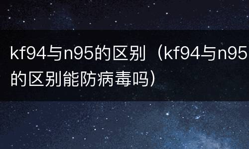 kf94与n95的区别（kf94与n95的区别能防病毒吗）