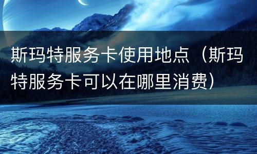 斯玛特服务卡使用地点（斯玛特服务卡可以在哪里消费）