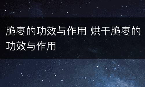 脆枣的功效与作用 烘干脆枣的功效与作用