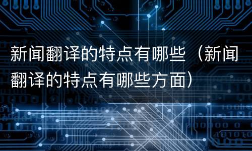 新闻翻译的特点有哪些（新闻翻译的特点有哪些方面）