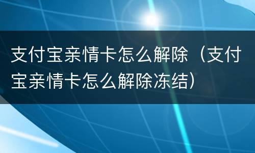 支付宝亲情卡怎么解除（支付宝亲情卡怎么解除冻结）