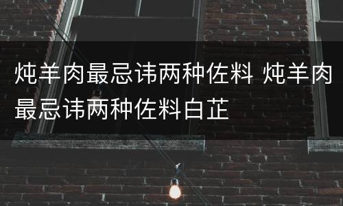 炖羊肉最忌讳两种佐料 炖羊肉最忌讳两种佐料白芷