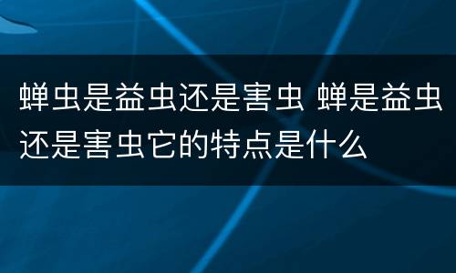 蝉虫是益虫还是害虫 蝉是益虫还是害虫它的特点是什么