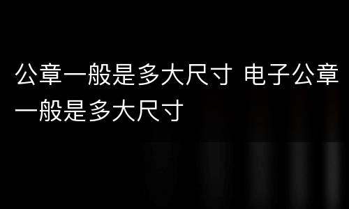 公章一般是多大尺寸 电子公章一般是多大尺寸
