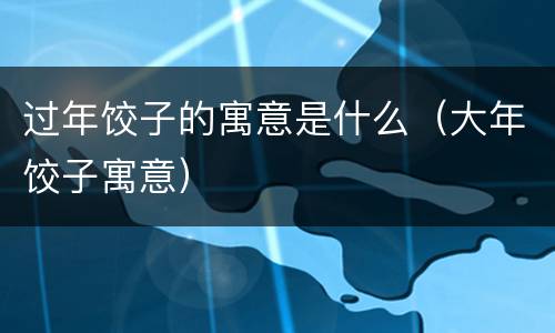 过年饺子的寓意是什么（大年饺子寓意）