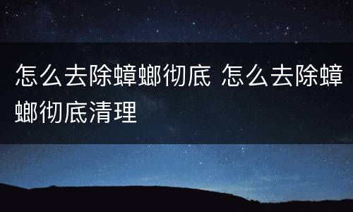 怎么去除蟑螂彻底 怎么去除蟑螂彻底清理