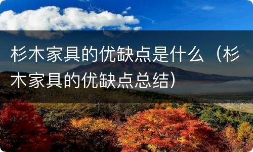 杉木家具的优缺点是什么（杉木家具的优缺点总结）