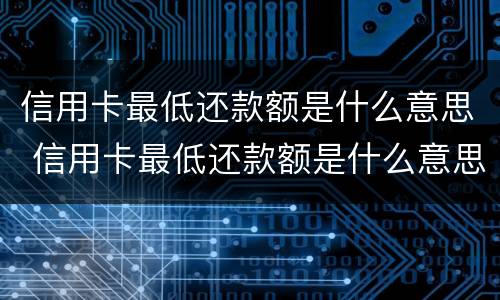 信用卡最低还款额是什么意思 信用卡最低还款额是什么意思,剩下的什么时候还
