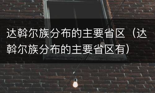 达斡尔族分布的主要省区（达斡尔族分布的主要省区有）