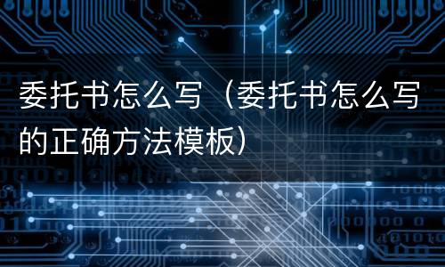 委托书怎么写（委托书怎么写的正确方法模板）