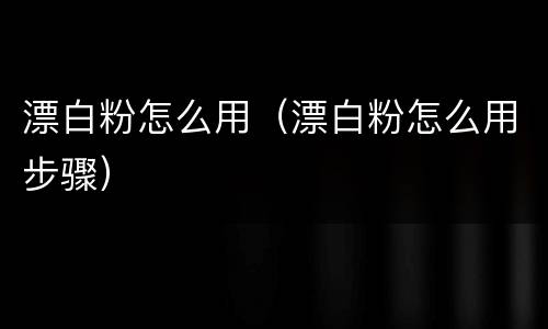 漂白粉怎么用（漂白粉怎么用步骤）