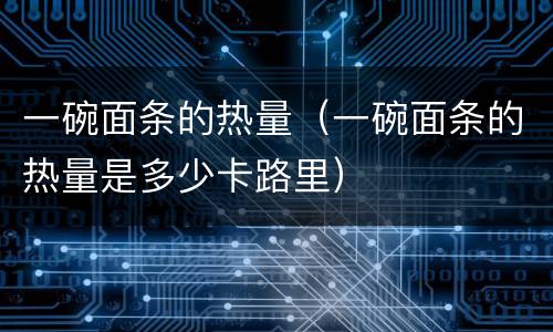 一碗面条的热量（一碗面条的热量是多少卡路里）