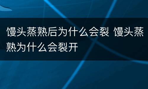 馒头蒸熟后为什么会裂 馒头蒸熟为什么会裂开