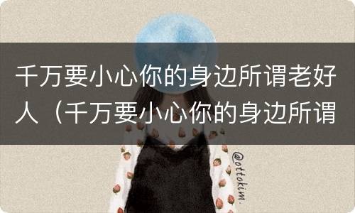 千万要小心你的身边所谓老好人（千万要小心你的身边所谓老好人是什么歌）