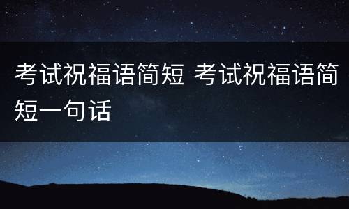 考试祝福语简短 考试祝福语简短一句话