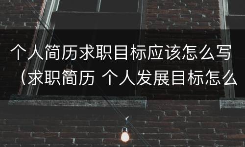 个人简历求职目标应该怎么写（求职简历 个人发展目标怎么写）