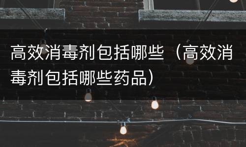 高效消毒剂包括哪些（高效消毒剂包括哪些药品）