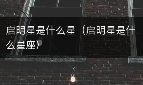 启明星是什么星（启明星是什么星座）