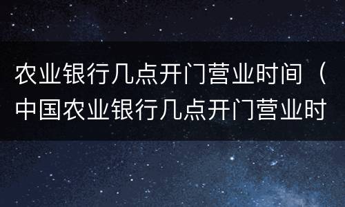 农业银行几点开门营业时间（中国农业银行几点开门营业时间）
