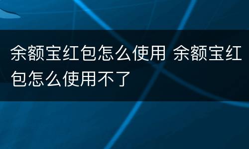 余额宝红包怎么使用 余额宝红包怎么使用不了