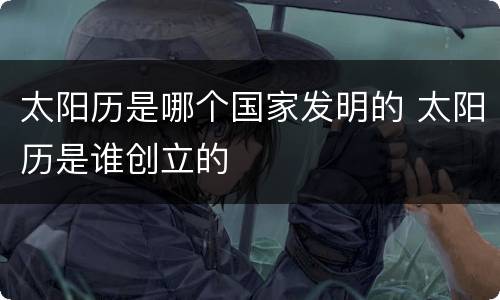 太阳历是哪个国家发明的 太阳历是谁创立的