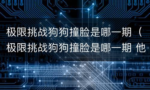 极限挑战狗狗撞脸是哪一期（极限挑战狗狗撞脸是哪一期 他们都拿的是什么狗?）