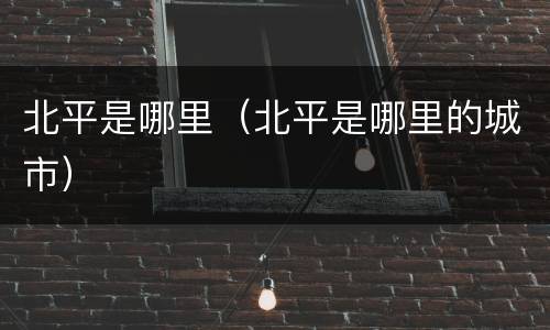 北平是哪里（北平是哪里的城市）