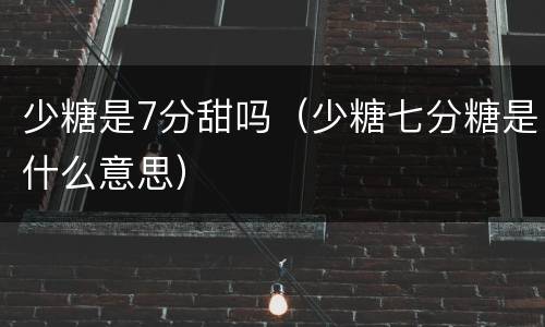 少糖是7分甜吗（少糖七分糖是什么意思）