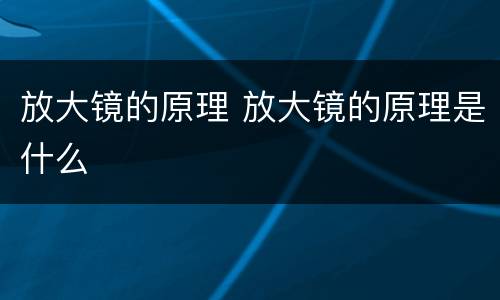放大镜的原理 放大镜的原理是什么