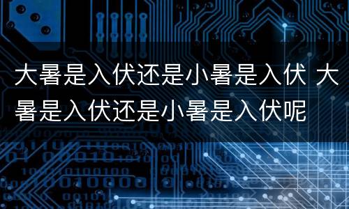 大暑是入伏还是小暑是入伏 大暑是入伏还是小暑是入伏呢