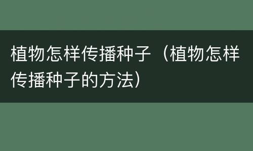 植物怎样传播种子（植物怎样传播种子的方法）
