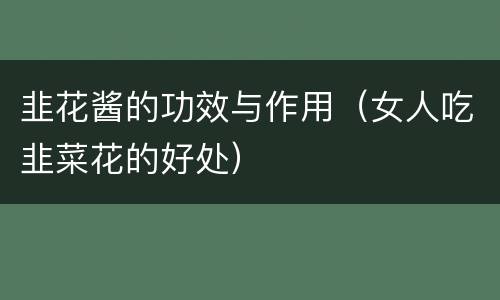 韭花酱的功效与作用（女人吃韭菜花的好处）