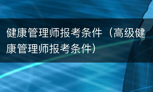 健康管理师报考条件（高级健康管理师报考条件）