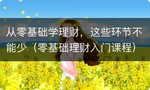 从零基础学理财，这些环节不能少（零基础理财入门课程）