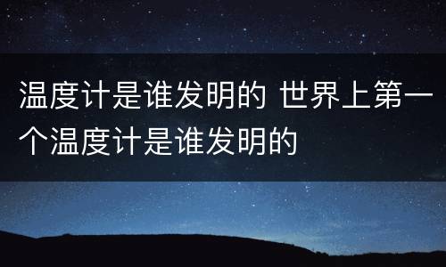 温度计是谁发明的 世界上第一个温度计是谁发明的