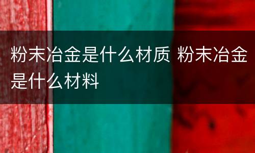 粉末冶金是什么材质 粉末冶金是什么材料