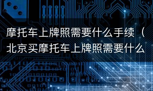 摩托车上牌照需要什么手续（北京买摩托车上牌照需要什么手续）