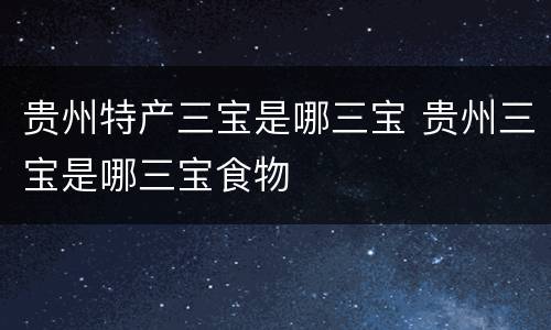 贵州特产三宝是哪三宝 贵州三宝是哪三宝食物