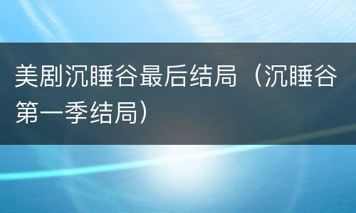 美剧沉睡谷最后结局（沉睡谷第一季结局）
