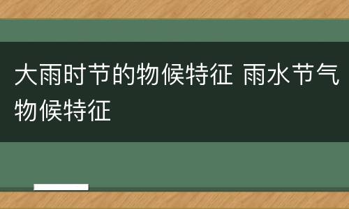 大雨时节的物候特征 雨水节气物候特征