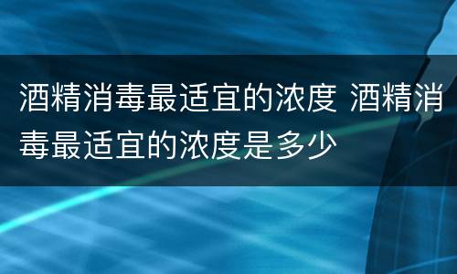 酒精消毒最适宜的浓度 酒精消毒最适宜的浓度是多少