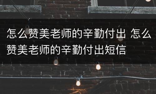 怎么赞美老师的辛勤付出 怎么赞美老师的辛勤付出短信