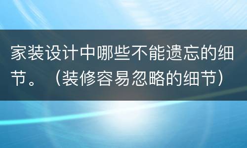 家装设计中哪些不能遗忘的细节。（装修容易忽略的细节）
