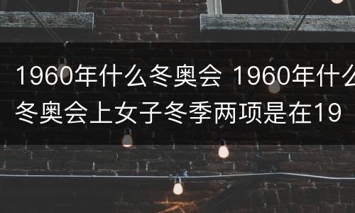 1960年什么冬奥会 1960年什么冬奥会上女子冬季两项是在1992年