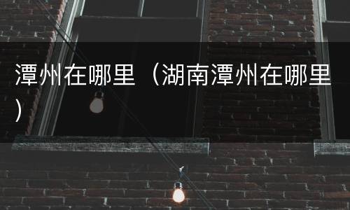 潭州在哪里（湖南潭州在哪里）