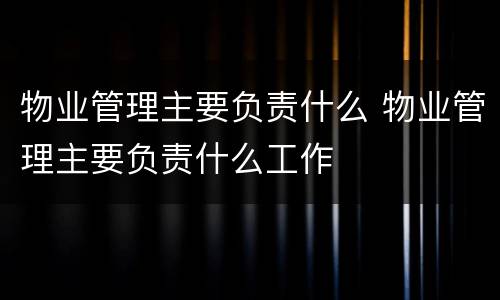 物业管理主要负责什么 物业管理主要负责什么工作